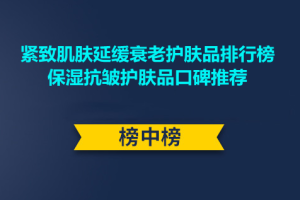 紧致肌肤延缓衰老护肤品排行榜 保湿抗皱护肤品口碑推荐