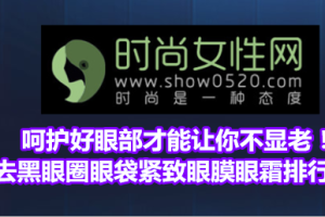 呵护好眼部才能让你不显老！去黑眼圈眼袋紧致眼膜眼霜排行榜